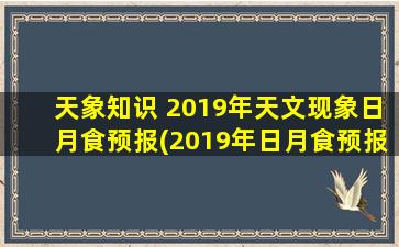 天象知识 2019年天文现象日月食预报(2019年日月食预报：全年日月食日期时间表及观测注意事项)